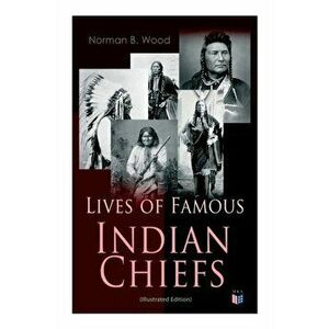 Lives of Famous Indian Chiefs (Illustrated Edition): From Cofachiqui, the Indian Princess and Powhatan - To Chief Joseph and Geronimo, Paperback - Nor imagine