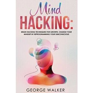Mind Hacking: Brain Hacking Techniques For Growth, Change Your Mindset By Reprogramming Your Subconscious, Paperback - George Walker imagine