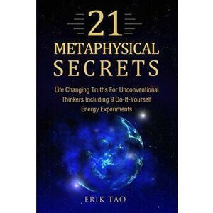 21 Metaphysical Secrets: Life Changing Truths For Unconventional Thinkers Including 9 Do-It-Yourself Energy Experiments, Paperback - Erik Tao imagine