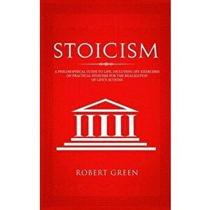 Stoicism: A Philosophical Guide to Life - Including DIY-Exercises on Practical Stoicism for the Realization of Life's Actions, Paperback - Robert Gree imagine