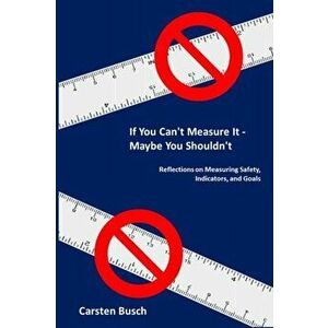 If You Can't Measure It... Maybe You Shouldn't: Reflections on Measuring Safety, Indicators, and Goals, Paperback - Carsten Busch imagine