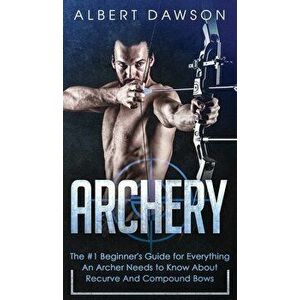 Archery: The #1 Beginner's Guide For Everything An Archer Needs To Know About Recurve And Compound Bows, Hardcover - Albert Dawson imagine