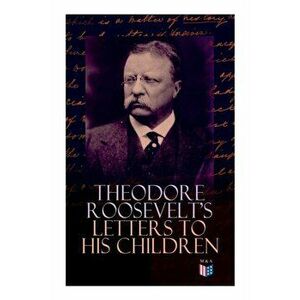 Theodore Roosevelt's Letters to His Children: Touching and Emotional Correspondence of the Former President with Alice, Theodore III, Kermit, Ethel, A imagine