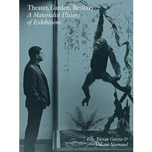 Theater, Garden, Bestiary: A Materialist History of Exhibitions, Paperback - Tristan Garcia imagine