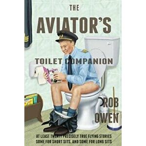 The Aviator's Toilet Companion: At Least Twenty Precisely True Flying Stories, Some for Short Sits, and Some for Long Sits., Paperback - Rob Owen imagine