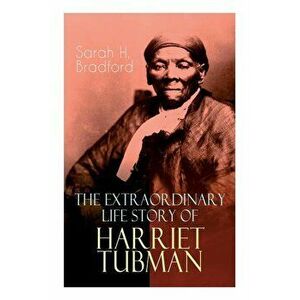 The Extraordinary Life Story of Harriet Tubman: The Female Moses Who Led Hundreds of Slaves to Freedom as the Conductor on the Underground Railroad (2 imagine