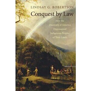 Conquest by Law: How the Discovery of America Dispossessed Indigenous Peoples of Their Lands, Paperback - Lindsay G. Robertson imagine