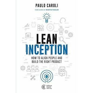 Lean Inception: How to Align People and Build the Right Product, Paperback - Paulo Caroli imagine