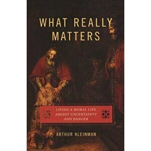 What Really Matters: Living a Moral Life Amidst Uncertainty and Danger, Paperback - Arthur Kleinman imagine