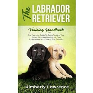 The Labrador Retriever Training Handbook: The Essential Guide For Potty Training Your Puppy, Teaching Commands, Dog Socialization, And Curbing Bad Beh imagine