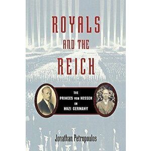 Royals and the Reich: The Princes Von Hessen in Nazi Germany, Paperback - Jonathan Petropoulos imagine