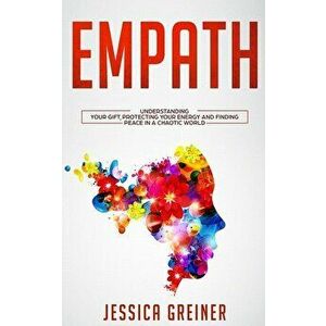 Empath: Understanding Your Gift, Protecting your Energy and Finding Peace in a Chaotic World, Paperback - Jessica Greiner imagine