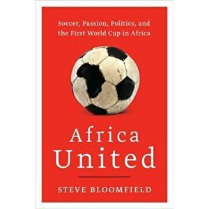 Africa United: Soccer, Passion, Politics, and the First World Cup in Africa, Paperback - Steve Bloomfield imagine