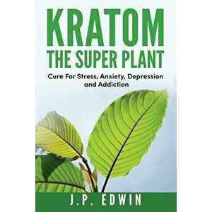 Kratom: The Super Plant: Cure For Stress, Anxiety, Depression, and Addiction, Paperback - J. P. Edwin imagine