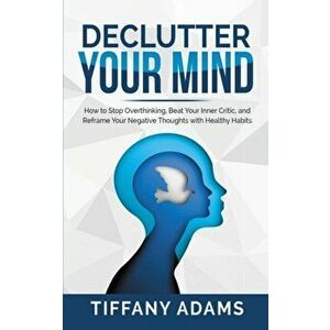 Declutter Your Mind: How to Stop Overthinking, Beat Your Inner Critic, and Reframe Your Negative Thoughts with Healthy Habits, Paperback - Tiffany Ada imagine