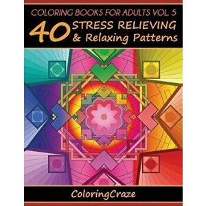 Coloring Books for Adults Volume 5: 40 Stress Relieving and Relaxing Patterns, Paperback - Coloringcraze imagine