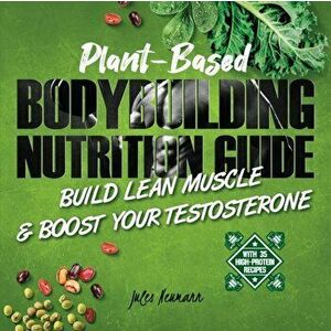 Plant-Based Bodybuilding Nutrition Guide: Build Lean Muscle & Boost Your Testosterone (With 35 High-Protein Recipes), Paperback - Jules Neumann imagine