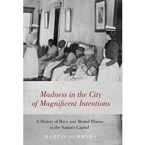 Madness in the City of Magnificent Intentions: A History of Race and Mental Illness in the Nation's Capital, Hardcover - Martin Summers imagine