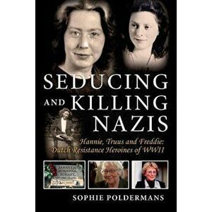 Seducing and Killing Nazis: Hannie, Truus and Freddie: Dutch Resistance Heroines of WWII, Paperback - Sophie Poldermans imagine