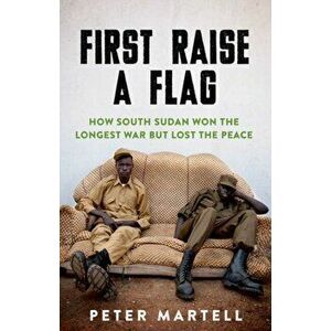 First Raise a Flag: How South Sudan Won the Longest War But Lost the Peace, Paperback - Peter Martell imagine