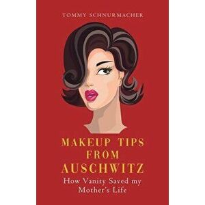 Makeup Tips from Auschwitz: How Vanity Saved my Mother's Life, Paperback - Tommy Schnurmacher imagine