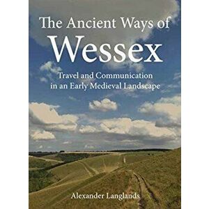 The Ancient Ways of Wessex: Travel and Communication in an Early Medieval Landscape, Paperback - Alexander Langlands imagine