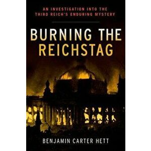 Burning the Reichstag: An Investigation Into the Third Reich's Enduring Mystery, Hardcover - Benjamin Carter Hett imagine
