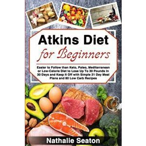 Atkins Diet for Beginners: Easier to Follow than Keto, Paleo, Mediterranean or Low-Calorie Diet to Lose Up To 30 Pounds In 30 Days and Keep It Of, Pap imagine