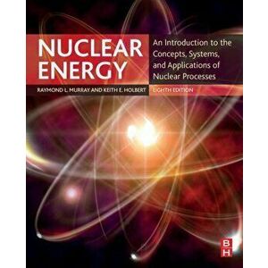 Nuclear Energy: An Introduction to the Concepts, Systems, and Applications of Nuclear Processes, Paperback - Raymond Murray imagine