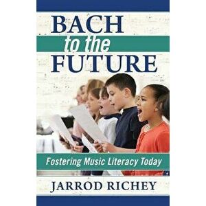 Bach to the Future: Fostering Music Literacy Today, Paperback - Jarrod Richey imagine