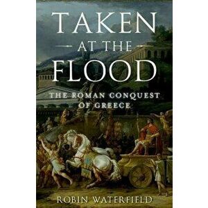 Taken at the Flood: The Roman Conquest of Greece, Paperback - Robin Waterfield imagine