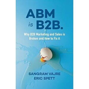 ABM Is B2B.: Why B2B Marketing and Sales Is Broken and How to Fix It, Paperback - Sangram Vajre imagine