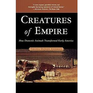 Creatures of Empire: How Domestic Animals Transformed Early America, Paperback - Virginia DeJohn Anderson imagine