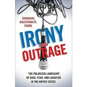 Irony and Outrage: The Polarized Landscape of Rage, Fear, and Laughter in the United States, Hardcover - Dannagal Goldthwaite Young imagine