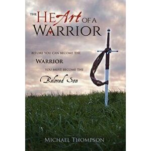 The Heart of a Warrior: Before You Can Become the Warrior You Must Become the Beloved Son, Hardcover - Michael Thompson imagine