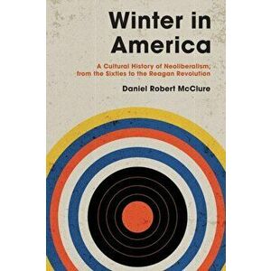 Winter in America: A Cultural History of Neoliberalism, from the Sixties to the Reagan Revolution, Paperback - Daniel Robert McClure imagine