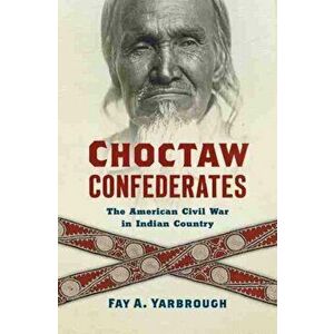 Choctaw Confederates: The American Civil War in Indian Country, Hardcover - Fay A. Yarbrough imagine