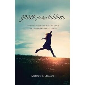 Grace for the Children: Finding Hope in the Midst of Child and Adolescent Mental Illness, Paperback - Matthew S. Stanford imagine