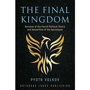 The Final Kingdom: Horizons of the Fourth Political Theory and Geopolitics of the Apocalypse, Paperback - Pyotr Volkov imagine