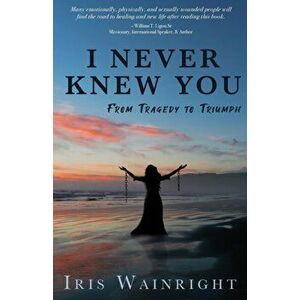 I Never Knew You: From Tragedy to Triumph, Paperback - Iris Wainright imagine