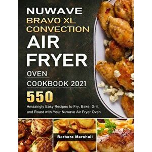 NuWave Bravo XL Convection Air Fryer Oven Cookbook 2021: 550 Amazingly Easy Recipes to Fry, Bake, Grill, and Roast with Your Nuwave Air Fryer Oven - B imagine