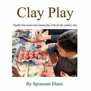 Clay Play: Tactile fine-movement play with air-dry pottery clay, Paperback - Spramani Elaun imagine