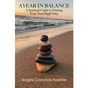 A Year in Balance: A Spiritual Guide to Finding Your Next Right Step, Paperback - Angela Cominos Koehler imagine