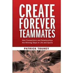 Create Forever Teammates: How Connections and Relationships Are Winning Steps in Life and Sports, Paperback - Patrick Touhey imagine