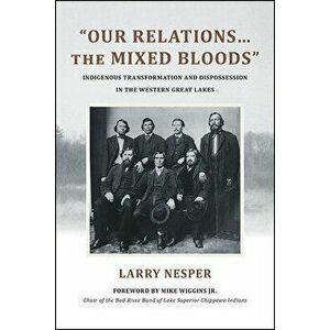 Our Relations...the Mixed Bloods: Indigenous Transformation and Dispossession in the Western Great Lakes, Paperback - Larry Nesper imagine