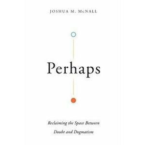 Perhaps: Reclaiming the Space Between Doubt and Dogmatism, Paperback - Joshua M. McNall imagine