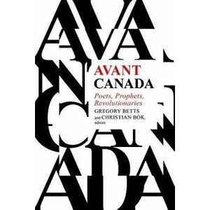 Avant Canada: Poets, Prophets, Revolutionaries, Paperback - Gregory Betts imagine