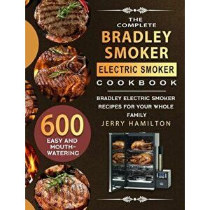 The Complete Bradley Smoker Electric Smoker Cookbook: 600 Easy and Mouthwatering Bradley Electric Smoker Recipes for Your Whole Family - Jerry Hamilto imagine