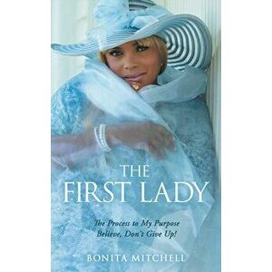 The First Lady: The Process to My Purpose Believe, Don't Give Up!, Hardcover - Bonita Mitchell imagine