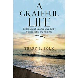A Grateful Life: Reflections of a Pastor Abundantly Blessed in Life and Ministry, Paperback - Terry L. Folk imagine